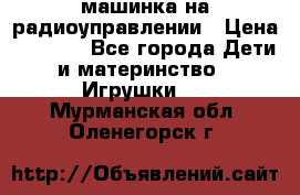 машинка на радиоуправлении › Цена ­ 1 000 - Все города Дети и материнство » Игрушки   . Мурманская обл.,Оленегорск г.